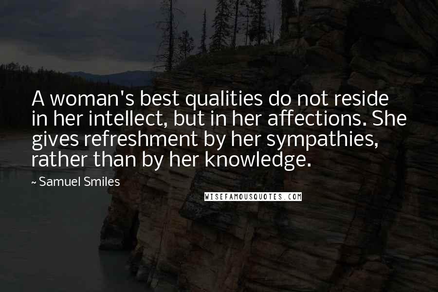 Samuel Smiles Quotes: A woman's best qualities do not reside in her intellect, but in her affections. She gives refreshment by her sympathies, rather than by her knowledge.