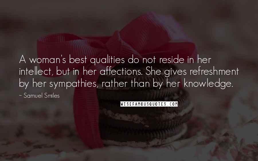 Samuel Smiles Quotes: A woman's best qualities do not reside in her intellect, but in her affections. She gives refreshment by her sympathies, rather than by her knowledge.