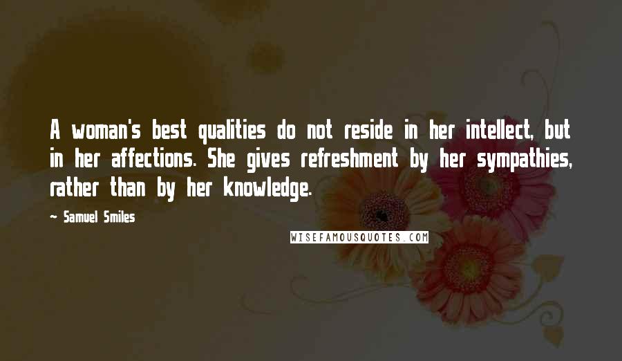 Samuel Smiles Quotes: A woman's best qualities do not reside in her intellect, but in her affections. She gives refreshment by her sympathies, rather than by her knowledge.