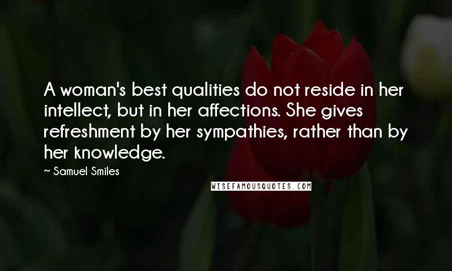 Samuel Smiles Quotes: A woman's best qualities do not reside in her intellect, but in her affections. She gives refreshment by her sympathies, rather than by her knowledge.