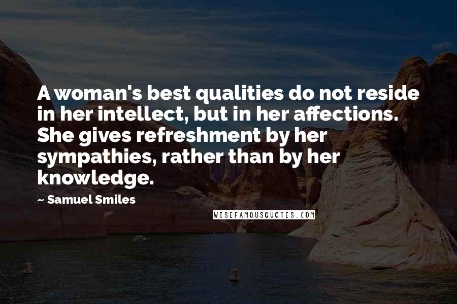 Samuel Smiles Quotes: A woman's best qualities do not reside in her intellect, but in her affections. She gives refreshment by her sympathies, rather than by her knowledge.