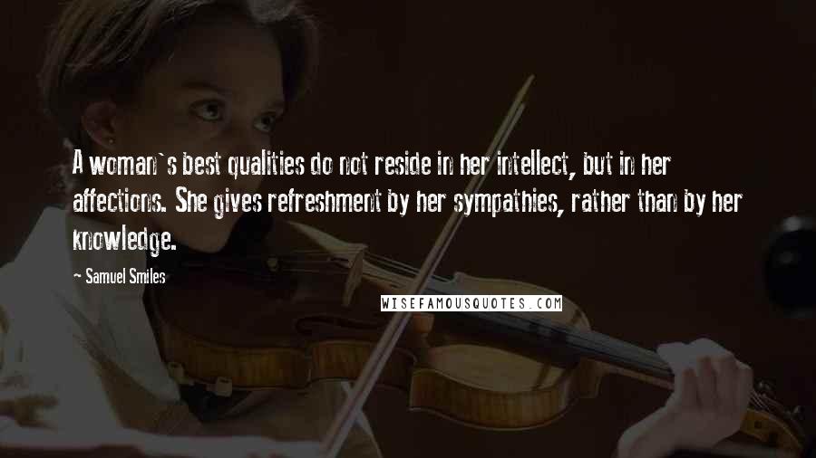 Samuel Smiles Quotes: A woman's best qualities do not reside in her intellect, but in her affections. She gives refreshment by her sympathies, rather than by her knowledge.