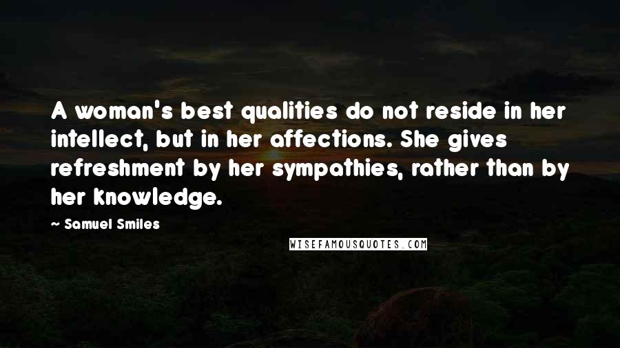 Samuel Smiles Quotes: A woman's best qualities do not reside in her intellect, but in her affections. She gives refreshment by her sympathies, rather than by her knowledge.