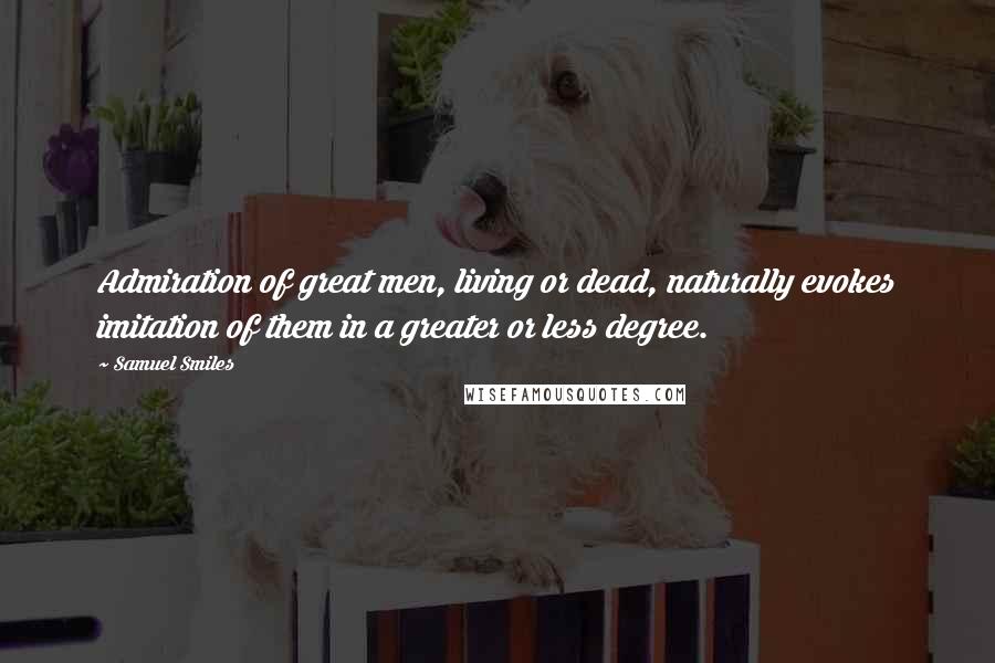 Samuel Smiles Quotes: Admiration of great men, living or dead, naturally evokes imitation of them in a greater or less degree.