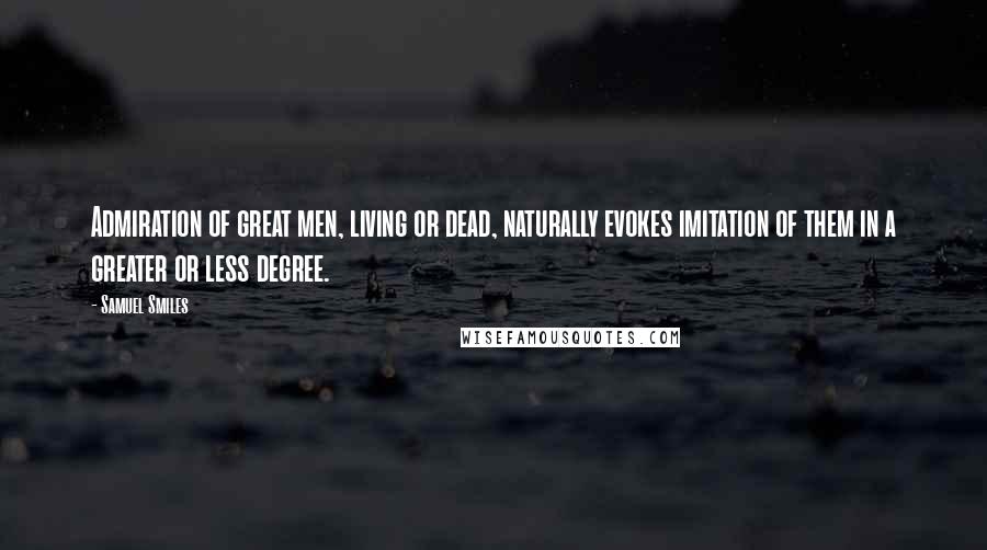 Samuel Smiles Quotes: Admiration of great men, living or dead, naturally evokes imitation of them in a greater or less degree.