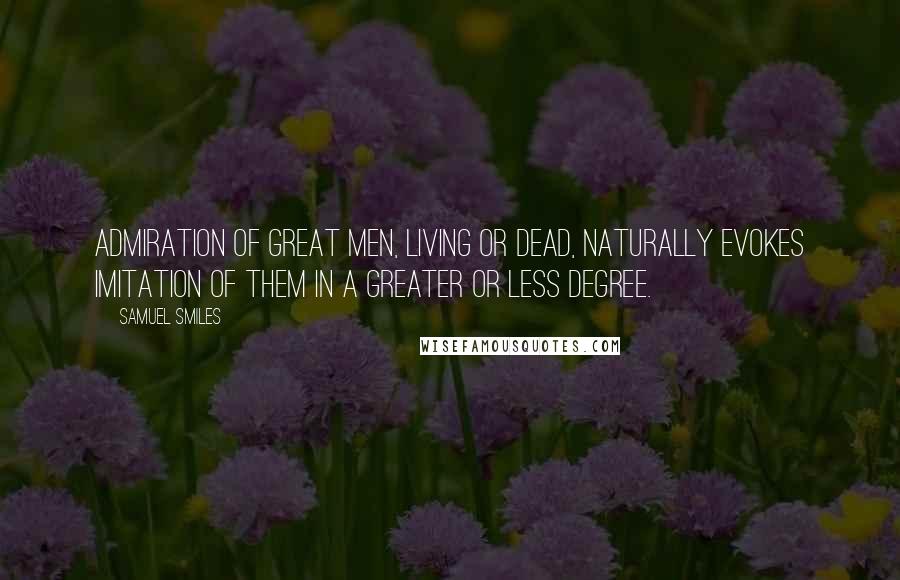 Samuel Smiles Quotes: Admiration of great men, living or dead, naturally evokes imitation of them in a greater or less degree.