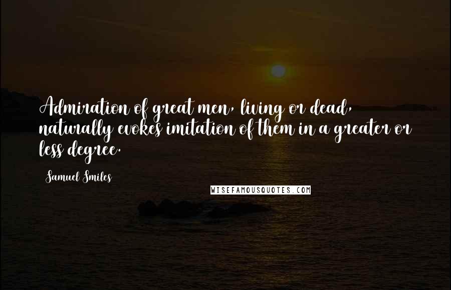 Samuel Smiles Quotes: Admiration of great men, living or dead, naturally evokes imitation of them in a greater or less degree.