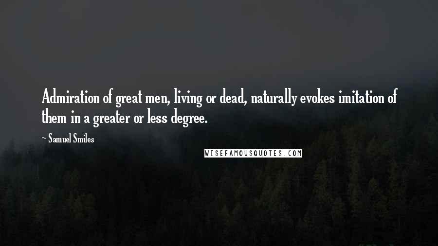 Samuel Smiles Quotes: Admiration of great men, living or dead, naturally evokes imitation of them in a greater or less degree.