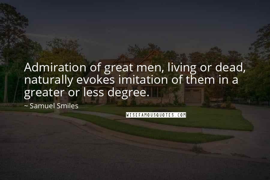 Samuel Smiles Quotes: Admiration of great men, living or dead, naturally evokes imitation of them in a greater or less degree.