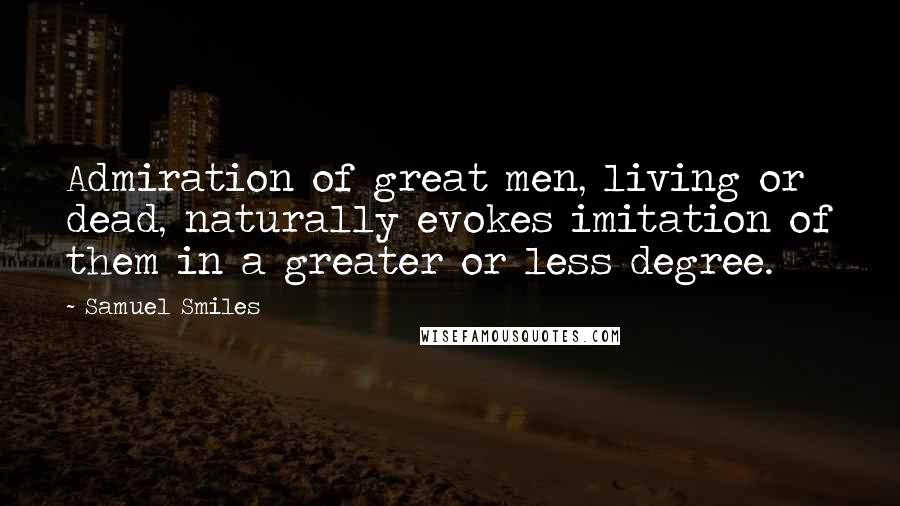 Samuel Smiles Quotes: Admiration of great men, living or dead, naturally evokes imitation of them in a greater or less degree.