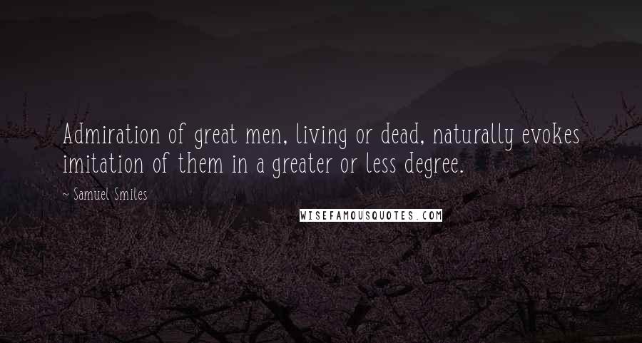 Samuel Smiles Quotes: Admiration of great men, living or dead, naturally evokes imitation of them in a greater or less degree.