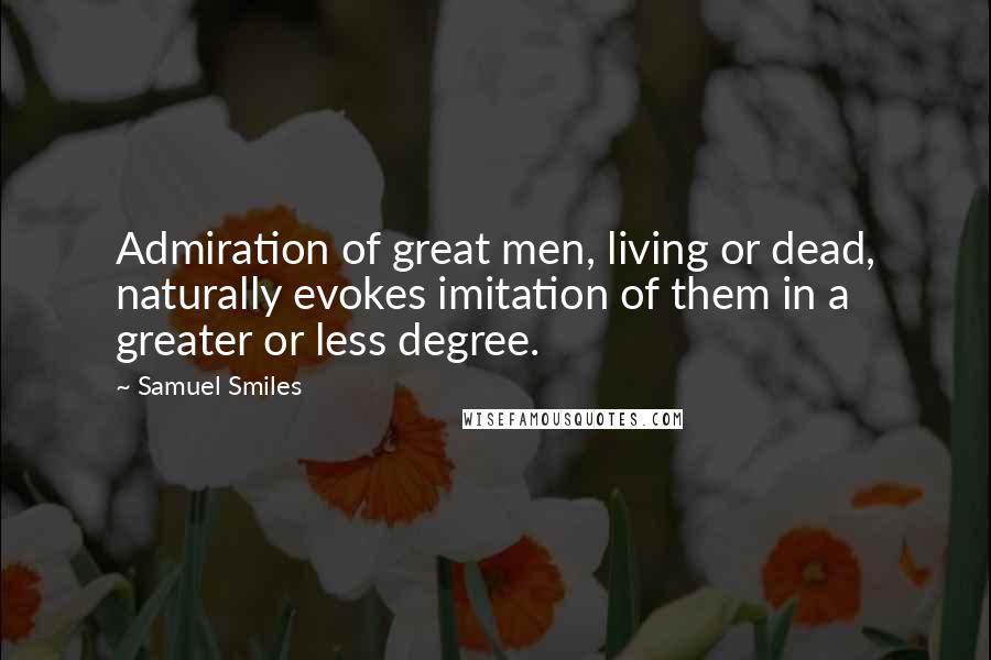 Samuel Smiles Quotes: Admiration of great men, living or dead, naturally evokes imitation of them in a greater or less degree.