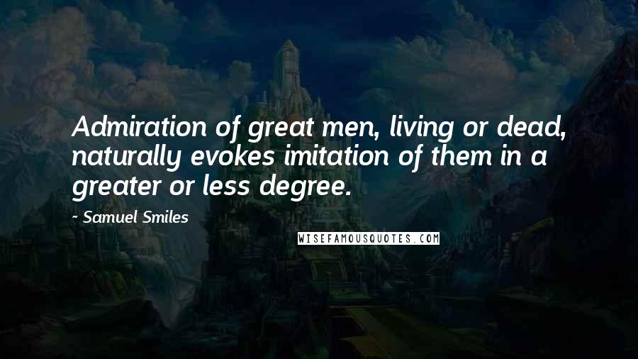 Samuel Smiles Quotes: Admiration of great men, living or dead, naturally evokes imitation of them in a greater or less degree.