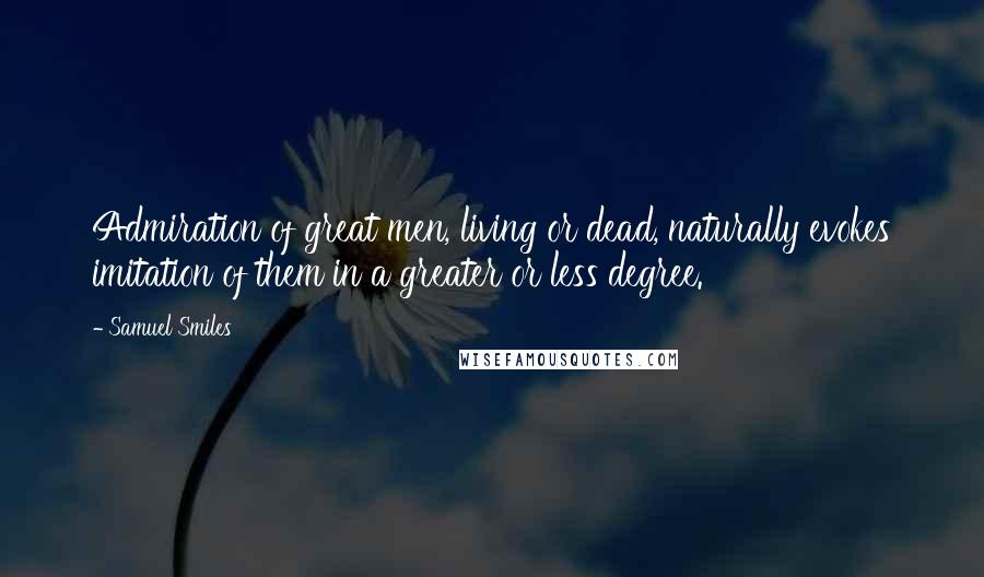 Samuel Smiles Quotes: Admiration of great men, living or dead, naturally evokes imitation of them in a greater or less degree.