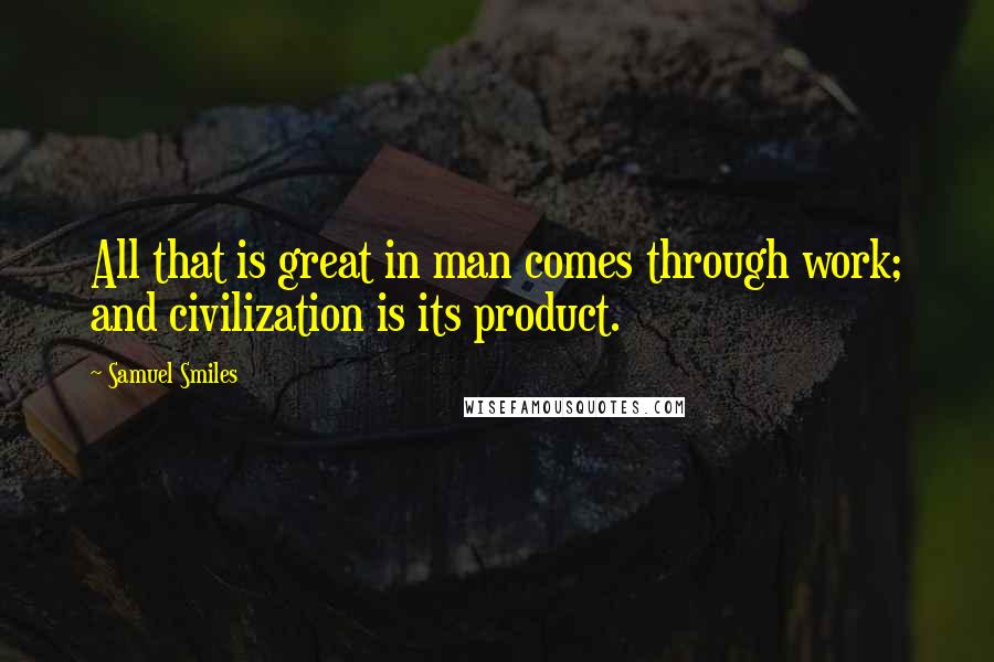 Samuel Smiles Quotes: All that is great in man comes through work; and civilization is its product.