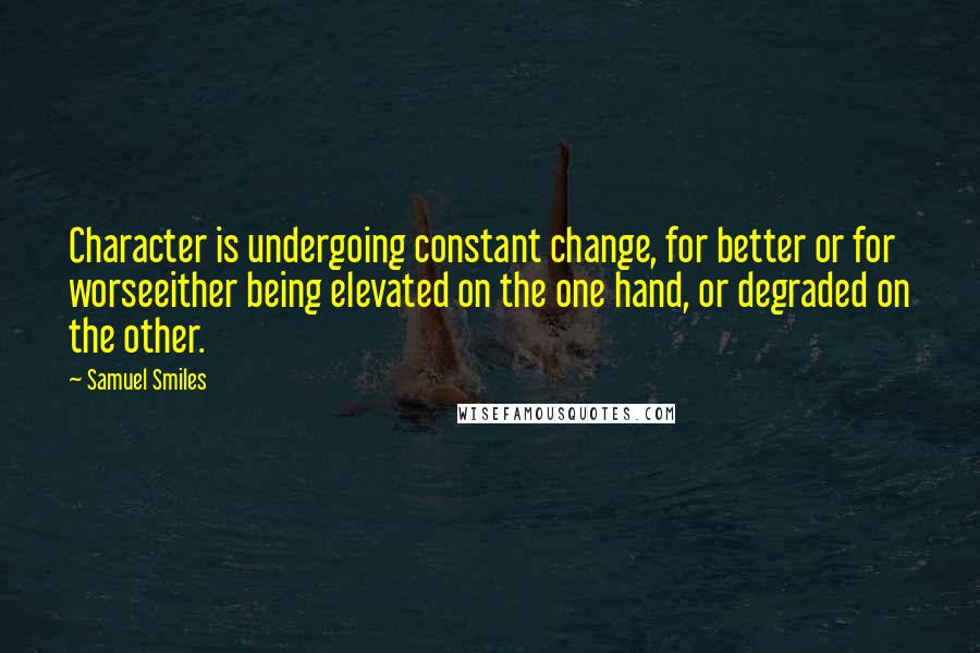 Samuel Smiles Quotes: Character is undergoing constant change, for better or for worseeither being elevated on the one hand, or degraded on the other.