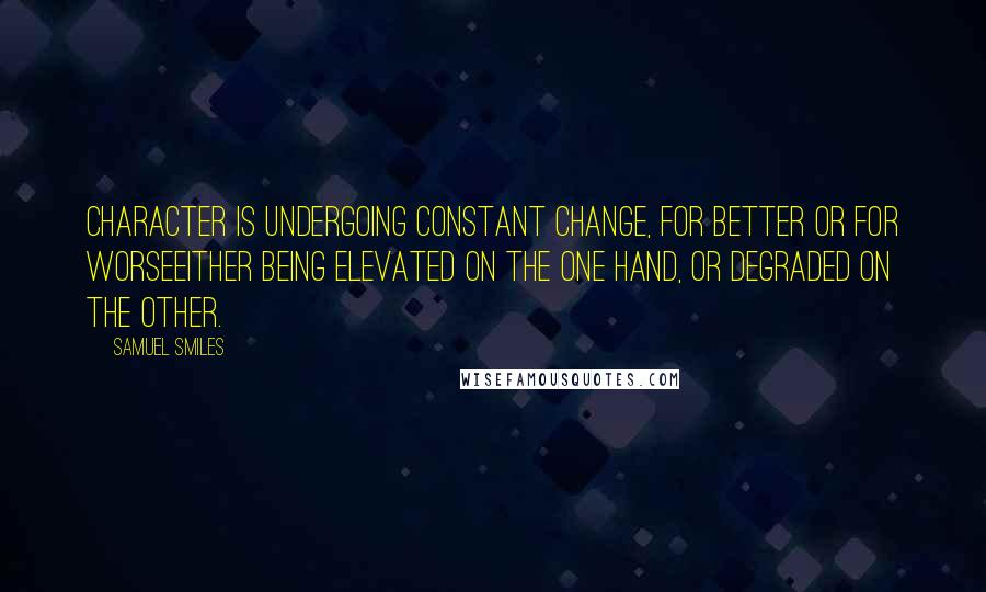 Samuel Smiles Quotes: Character is undergoing constant change, for better or for worseeither being elevated on the one hand, or degraded on the other.