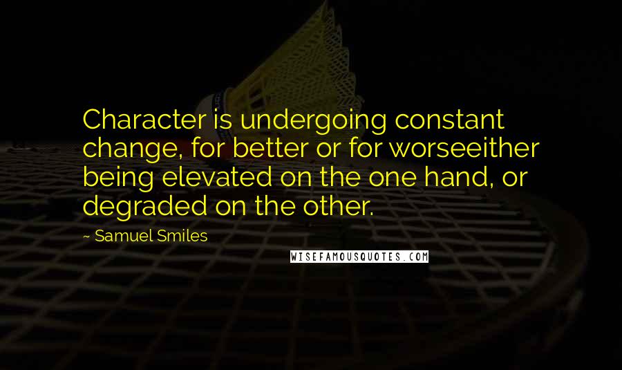 Samuel Smiles Quotes: Character is undergoing constant change, for better or for worseeither being elevated on the one hand, or degraded on the other.