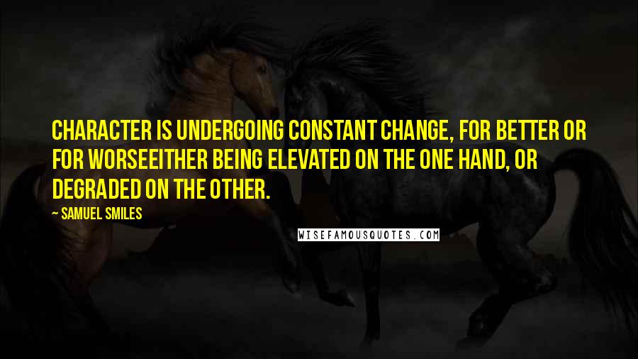 Samuel Smiles Quotes: Character is undergoing constant change, for better or for worseeither being elevated on the one hand, or degraded on the other.