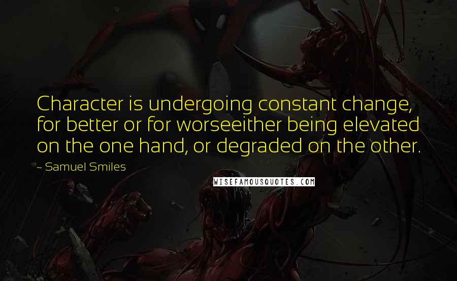 Samuel Smiles Quotes: Character is undergoing constant change, for better or for worseeither being elevated on the one hand, or degraded on the other.