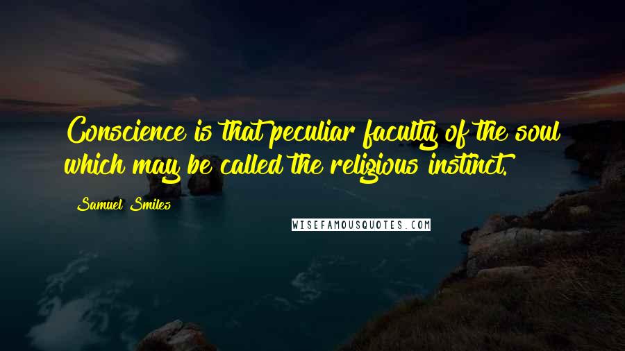 Samuel Smiles Quotes: Conscience is that peculiar faculty of the soul which may be called the religious instinct.