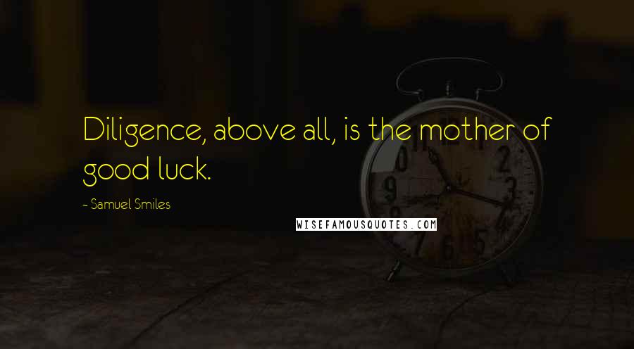 Samuel Smiles Quotes: Diligence, above all, is the mother of good luck.