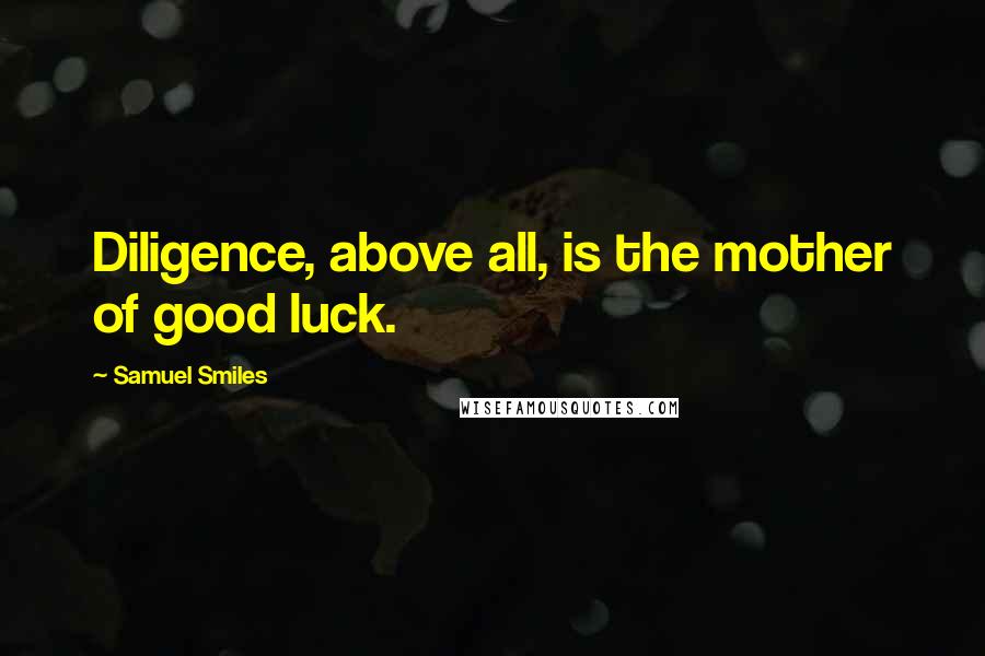 Samuel Smiles Quotes: Diligence, above all, is the mother of good luck.