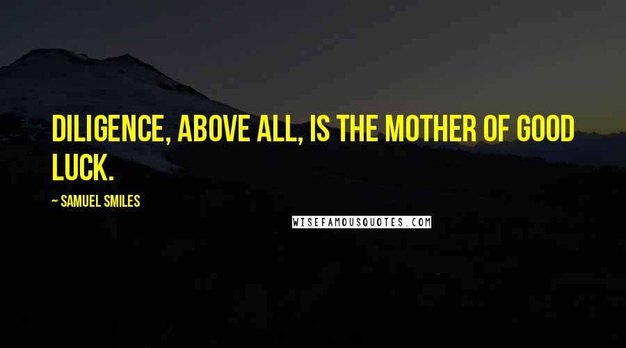 Samuel Smiles Quotes: Diligence, above all, is the mother of good luck.