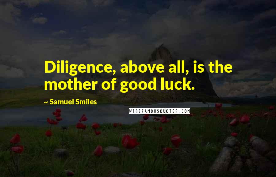 Samuel Smiles Quotes: Diligence, above all, is the mother of good luck.