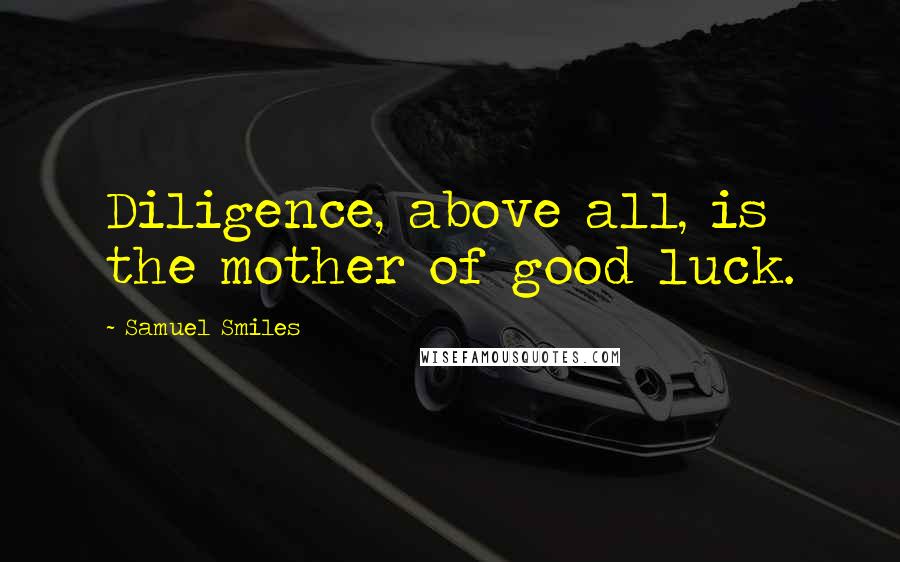 Samuel Smiles Quotes: Diligence, above all, is the mother of good luck.