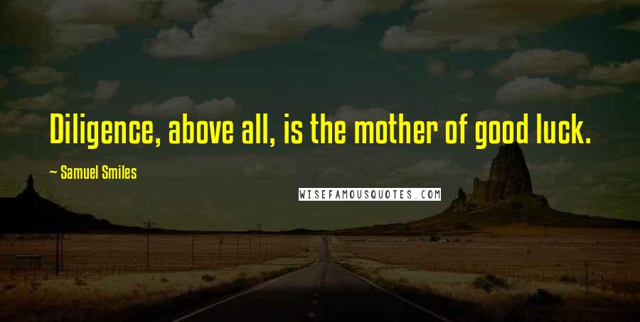 Samuel Smiles Quotes: Diligence, above all, is the mother of good luck.