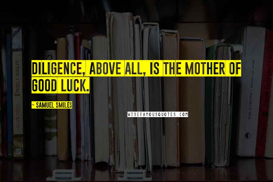 Samuel Smiles Quotes: Diligence, above all, is the mother of good luck.