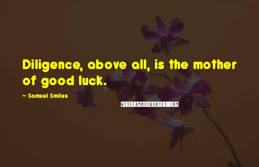 Samuel Smiles Quotes: Diligence, above all, is the mother of good luck.