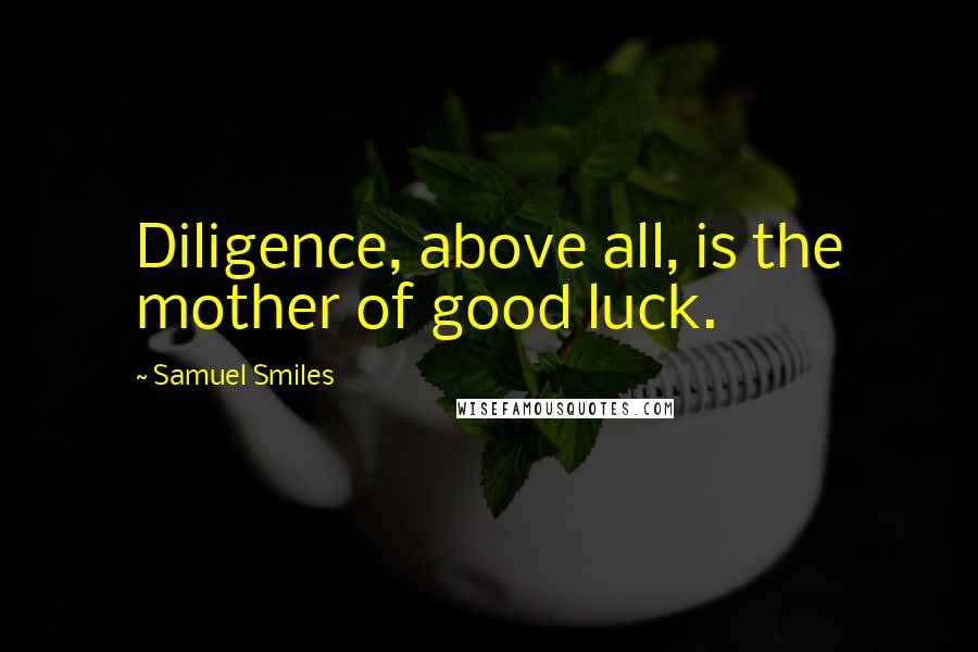 Samuel Smiles Quotes: Diligence, above all, is the mother of good luck.