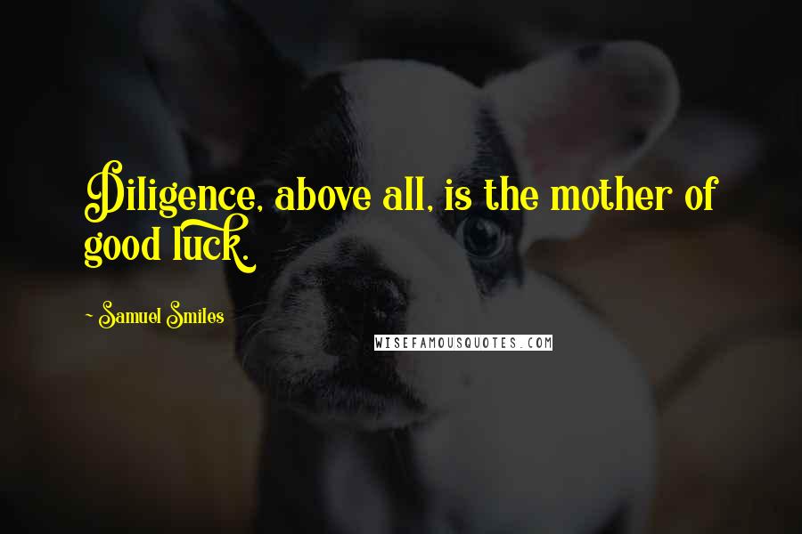 Samuel Smiles Quotes: Diligence, above all, is the mother of good luck.