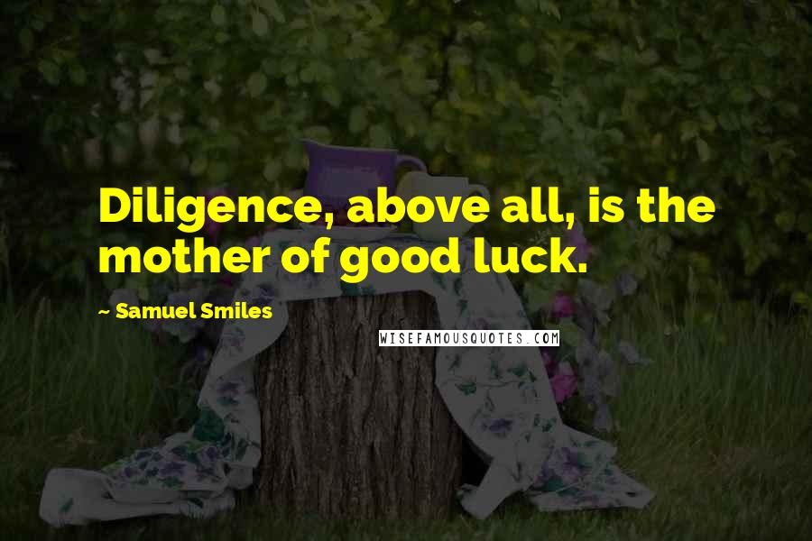 Samuel Smiles Quotes: Diligence, above all, is the mother of good luck.