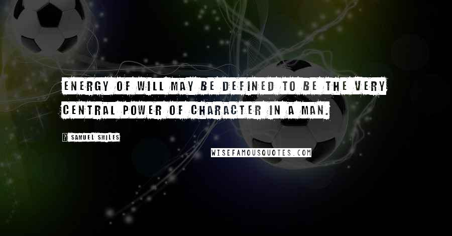 Samuel Smiles Quotes: Energy of will may be defined to be the very central power of character in a man.