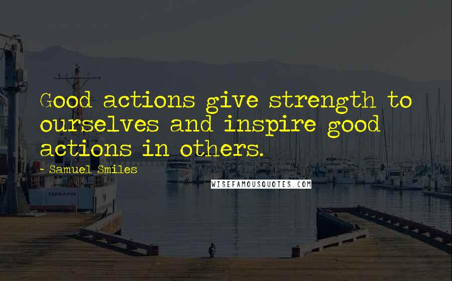 Samuel Smiles Quotes: Good actions give strength to ourselves and inspire good actions in others.