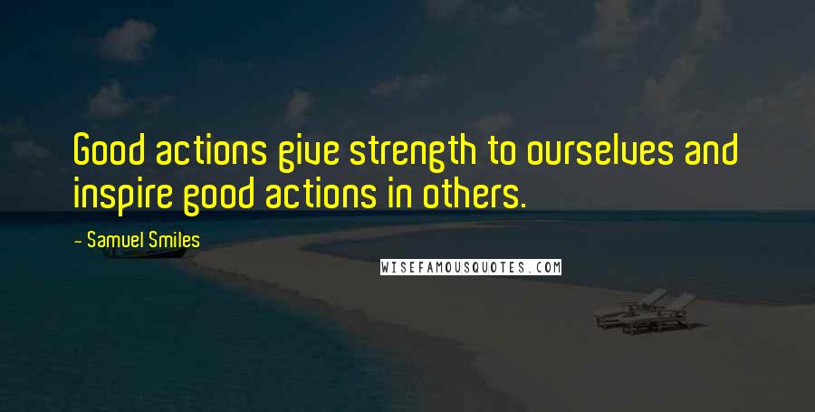 Samuel Smiles Quotes: Good actions give strength to ourselves and inspire good actions in others.