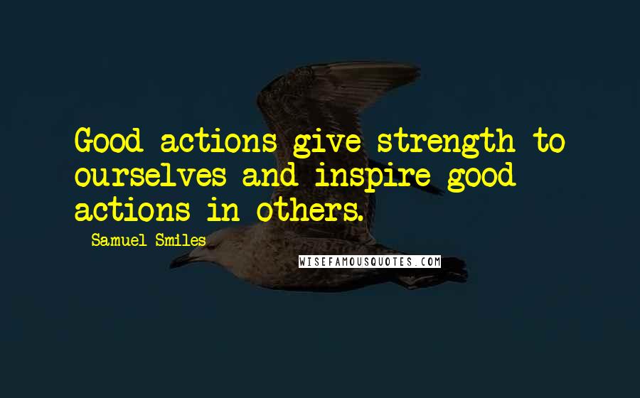 Samuel Smiles Quotes: Good actions give strength to ourselves and inspire good actions in others.