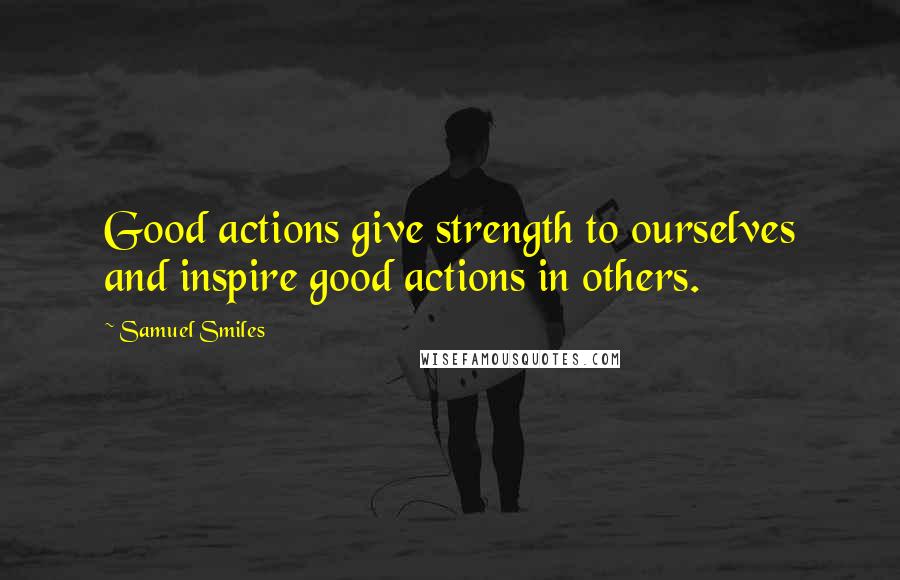 Samuel Smiles Quotes: Good actions give strength to ourselves and inspire good actions in others.