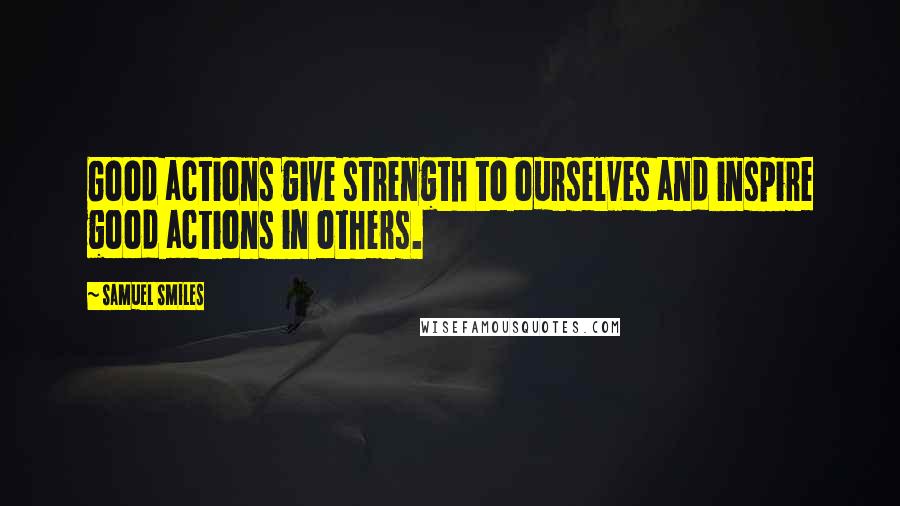 Samuel Smiles Quotes: Good actions give strength to ourselves and inspire good actions in others.