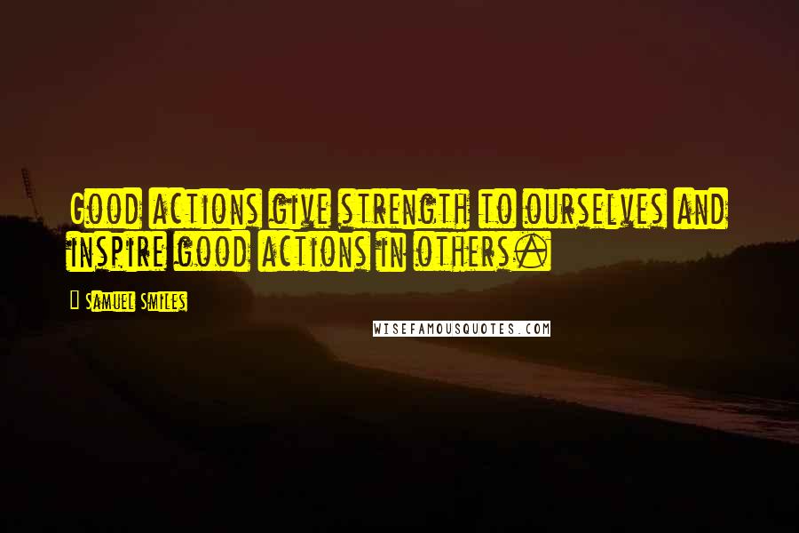 Samuel Smiles Quotes: Good actions give strength to ourselves and inspire good actions in others.