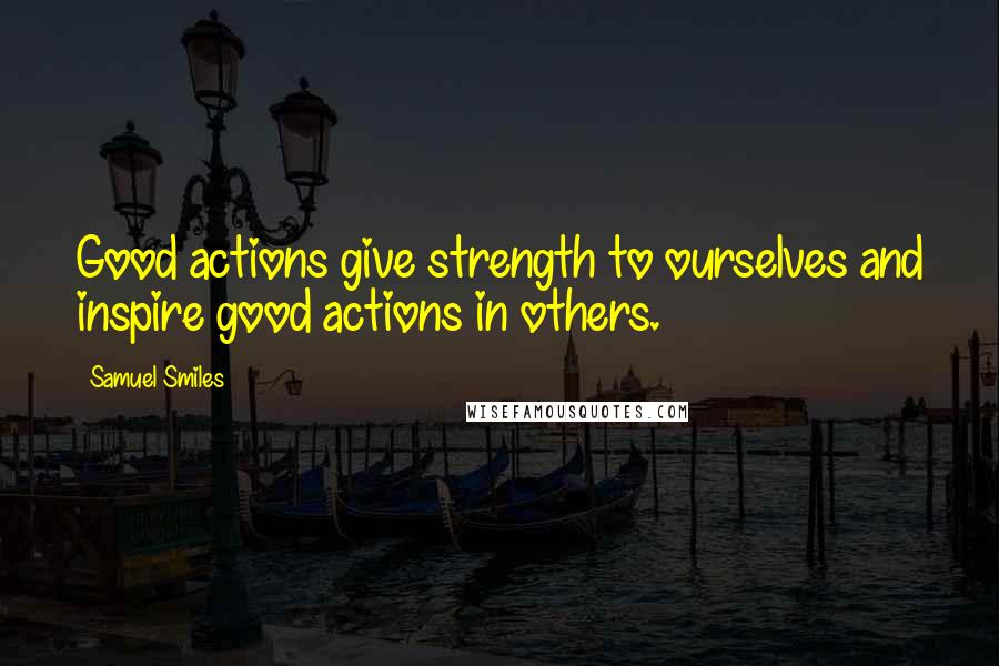 Samuel Smiles Quotes: Good actions give strength to ourselves and inspire good actions in others.