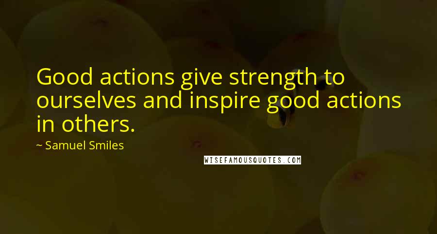 Samuel Smiles Quotes: Good actions give strength to ourselves and inspire good actions in others.