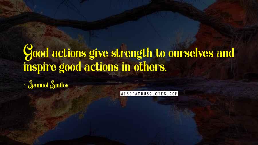 Samuel Smiles Quotes: Good actions give strength to ourselves and inspire good actions in others.