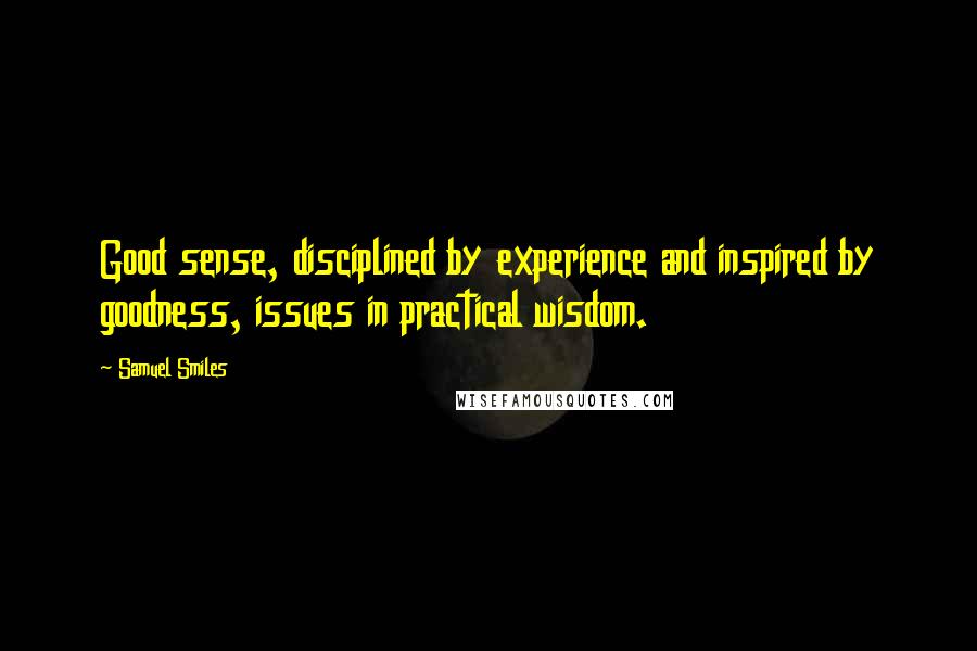 Samuel Smiles Quotes: Good sense, disciplined by experience and inspired by goodness, issues in practical wisdom.