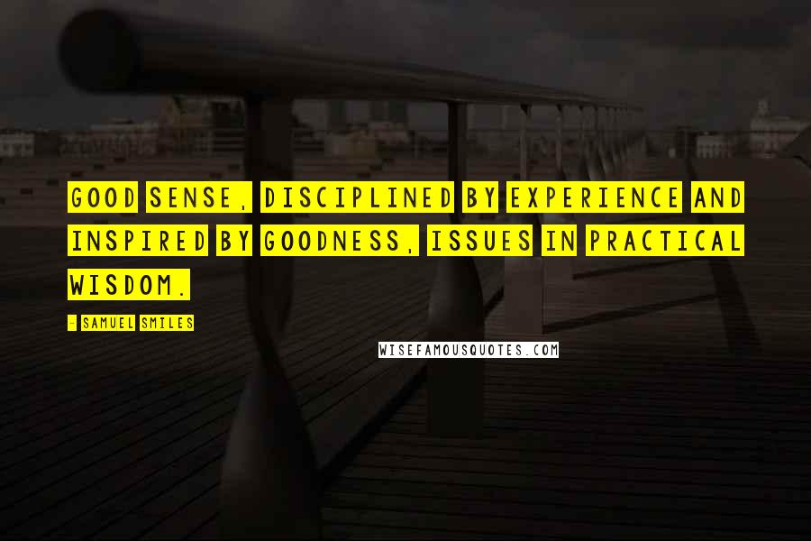 Samuel Smiles Quotes: Good sense, disciplined by experience and inspired by goodness, issues in practical wisdom.