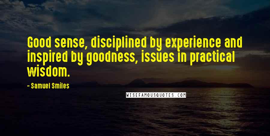 Samuel Smiles Quotes: Good sense, disciplined by experience and inspired by goodness, issues in practical wisdom.