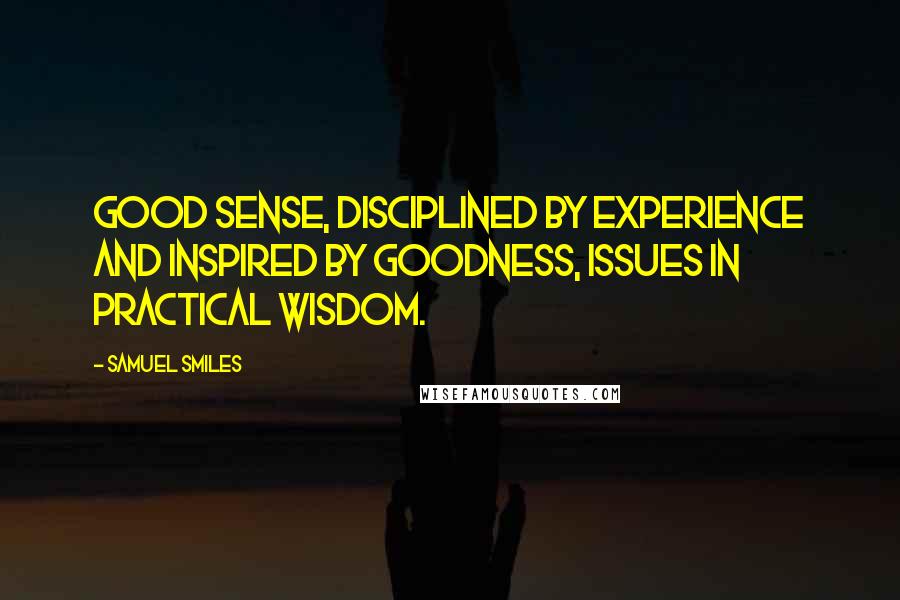 Samuel Smiles Quotes: Good sense, disciplined by experience and inspired by goodness, issues in practical wisdom.